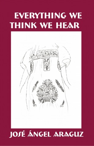Everything We Think We Hear by Jose Angel Araguz Everything We Think We Hear by Jose Angel Araguz